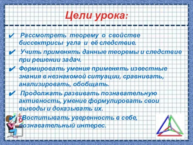 Цели урока: Рассмотреть теорему о свойстве биссектрисы угла и её следствие. Учить