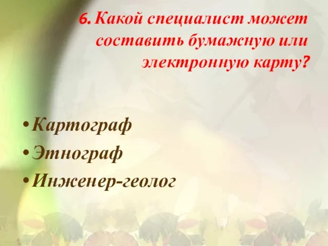 6. Какой специалист может составить бумажную или электронную карту? Картограф Этнограф Инженер-геолог