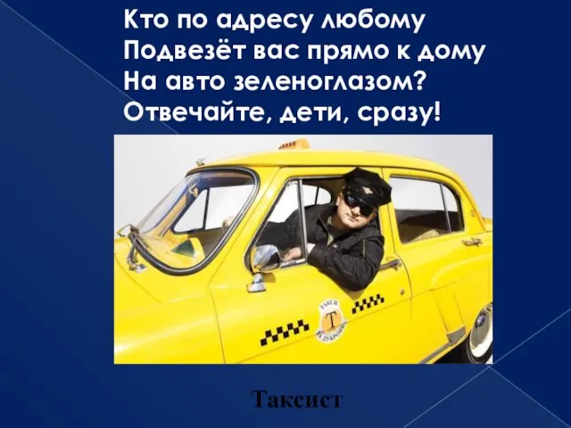 Кто по адресу любому Подвезёт вас прямо к дому На авто зеленоглазом? Отвечайте, дети, сразу! Таксист