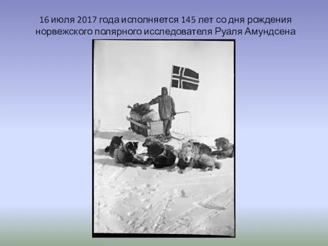 16 июля 2017 года исполняется 145 лет со дня рождения норвежского полярного исследователя Руаля Амундсена