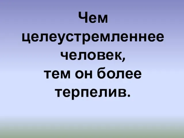 Чем целеустремленнее человек, тем он более терпелив.