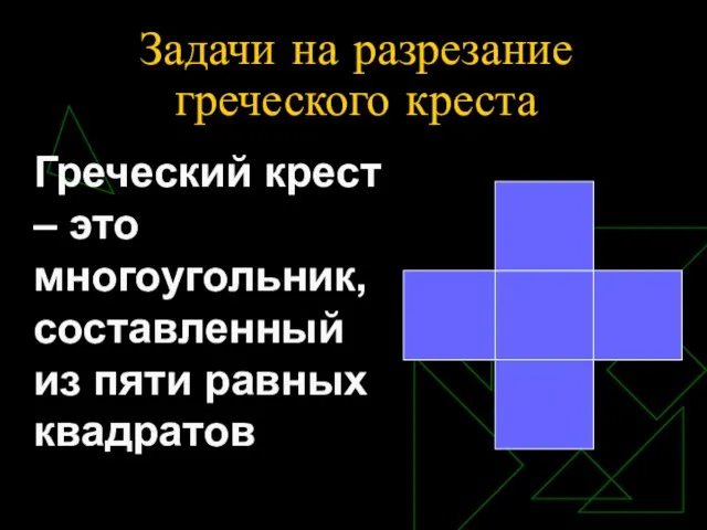 Задачи на разрезание греческого креста Греческий крест – это многоугольник, составленный из пяти равных квадратов