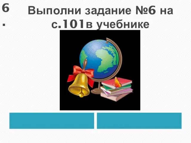 Выполни задание №6 на с.101в учебнике 6.