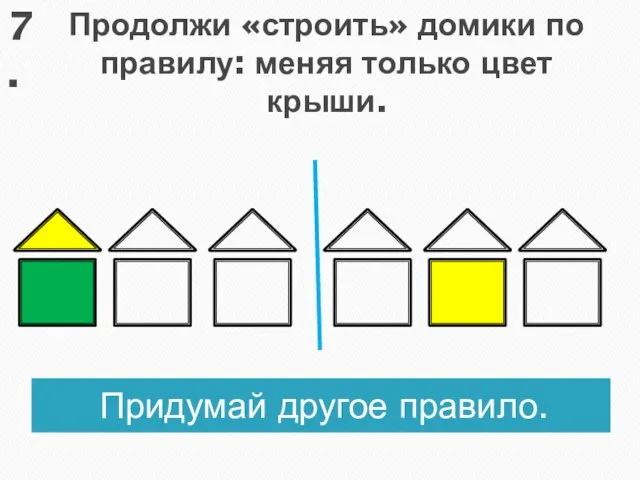 Продолжи «строить» домики по правилу: меняя только цвет крыши. Придумай другое правило. 7.