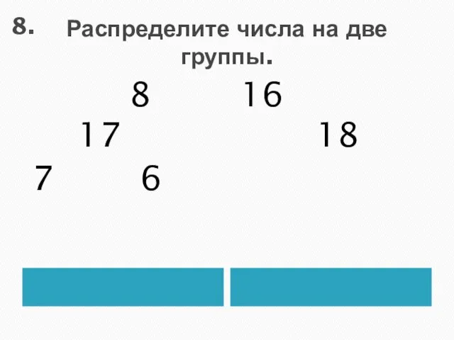 Распределите числа на две группы. 8 17 7 6 16 18 8.