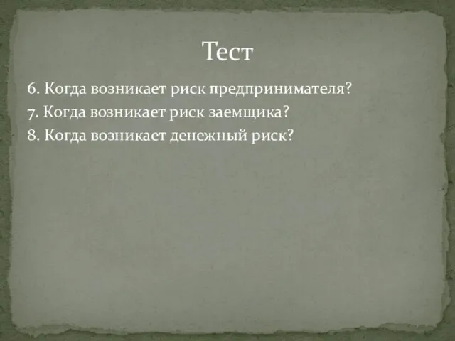 6. Когда возникает риск предпринимателя? 7. Когда возникает риск заемщика? 8. Когда возникает денежный риск? Тест