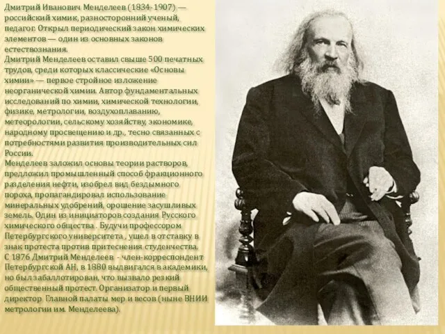Дмитрий Иванович Менделеев (1834-1907) —российский химик, разносторонний ученый, педагог. Открыл периодический закон