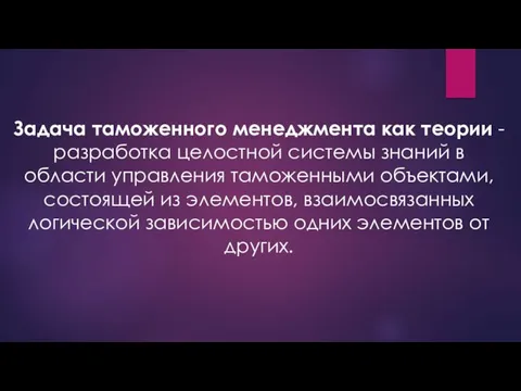 Задача таможенного менеджмента как теории - разработка целост­ной системы знаний в области