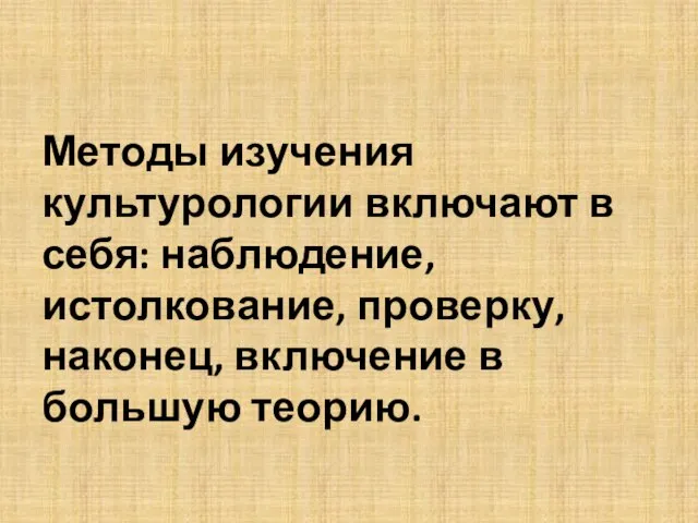 Методы изучения культурологии включают в себя: наблюдение, истолкование, проверку, наконец, включение в большую теорию.