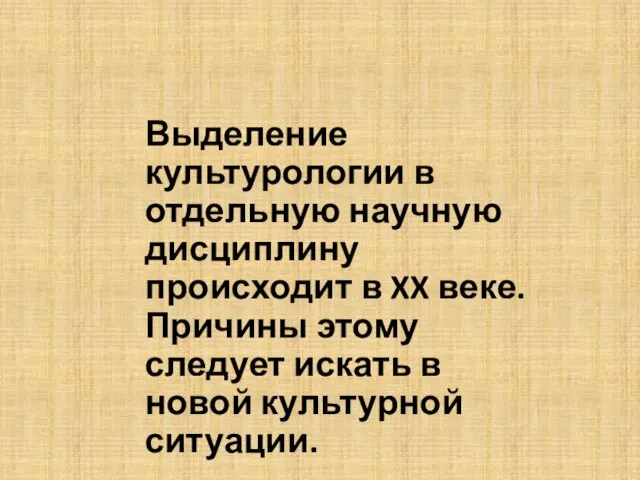 Выделение культурологии в отдельную научную дисциплину происходит в XX веке. Причины этому