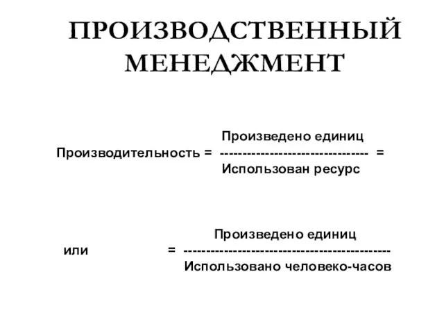 ПРОИЗВОДСТВЕННЫЙ МЕНЕДЖМЕНТ Произведено единиц Производительность = --------------------------------- = Использован ресурс Произведено единиц