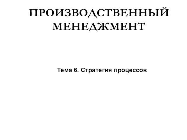 ПРОИЗВОДСТВЕННЫЙ МЕНЕДЖМЕНТ Тема 6. Стратегия процессов