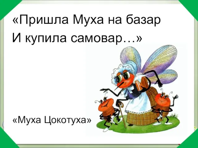 «Пришла Муха на базар И купила самовар…» «Муха Цокотуха»