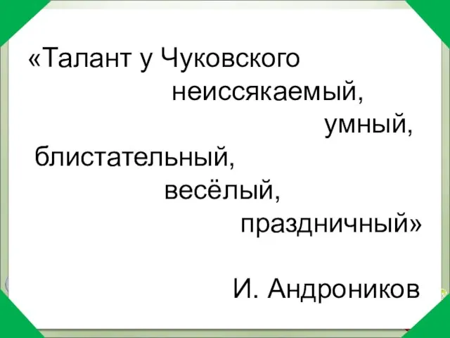 «Талант у Чуковского неиссякаемый, умный, блистательный, весёлый, праздничный» И. Андроников