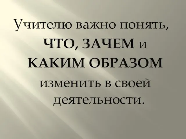 Учителю важно понять, ЧТО, ЗАЧЕМ и КАКИМ ОБРАЗОМ изменить в своей деятельности.