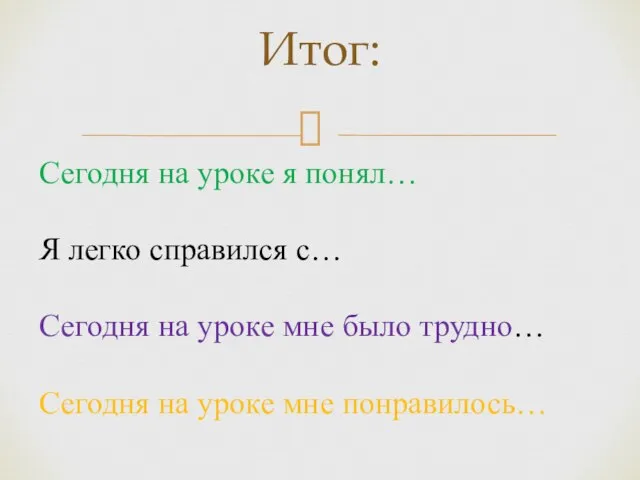 Итог: Сегодня на уроке я понял… Я легко справился с… Сегодня на