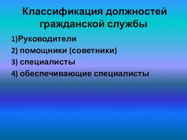 Классификация должностей гражданской службы 1)Руководители 2) помощники (советники) 3) специалисты 4) обеспечивающие специалисты