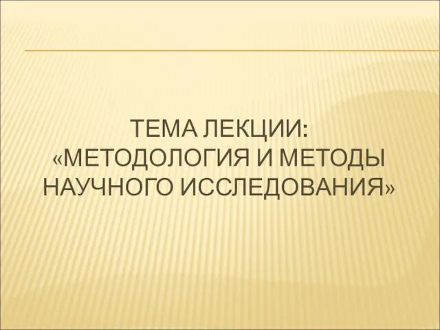 ТЕМА ЛЕКЦИИ: «МЕТОДОЛОГИЯ И МЕТОДЫ НАУЧНОГО ИССЛЕДОВАНИЯ»