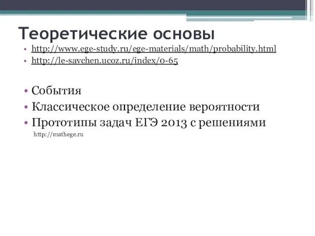 Теоретические основы http://www.ege-study.ru/ege-materials/math/probability.html http://le-savchen.ucoz.ru/index/0-65 События Классическое определение вероятности Прототипы задач ЕГЭ 2013 с решениями http://mathege.ru