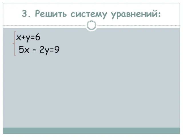 3. Решить систему уравнений: х+у=6 5х – 2у=9