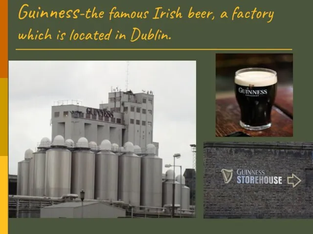 Guinness-the famous Irish beer, a factory which is located in Dublin.