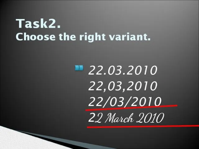 Task2. Choose the right variant. 22.03.2010 22,03,2010 22/03/2010 22 March 2010