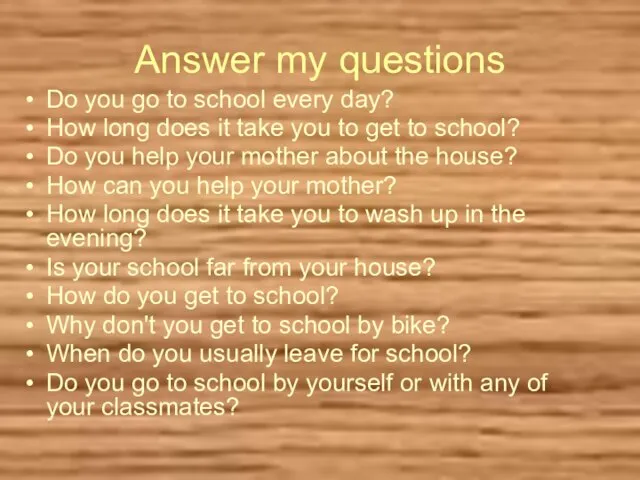 Answer my questions Do you go to school every day? How long