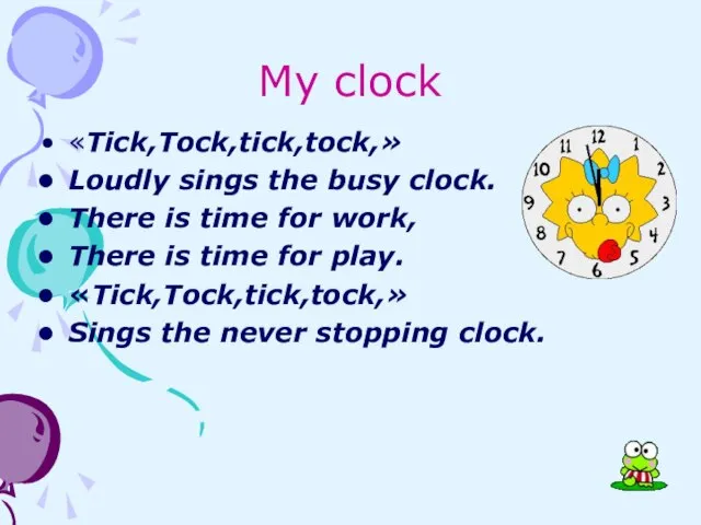 My clock «Tick,Tock,tick,tock,» Loudly sings the busy clock. There is time for