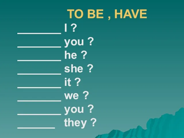 TO BE , HAVE _______ I ? _______ you ? _______ he