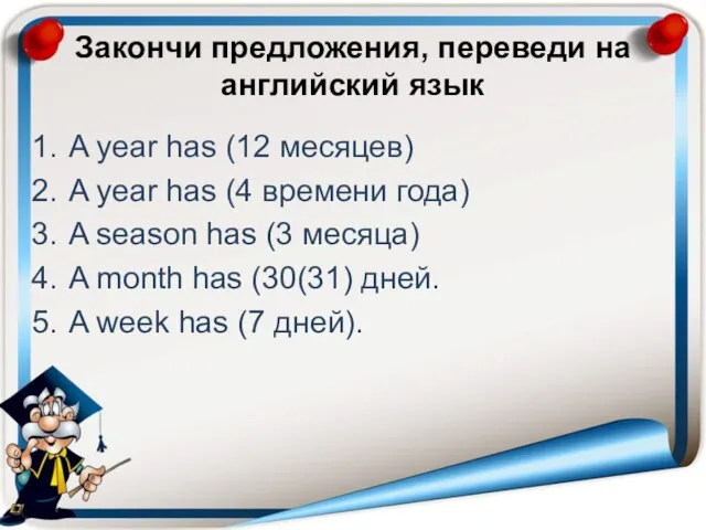 Закончи предложения, переведи на английский язык A year has (12 месяцев) A