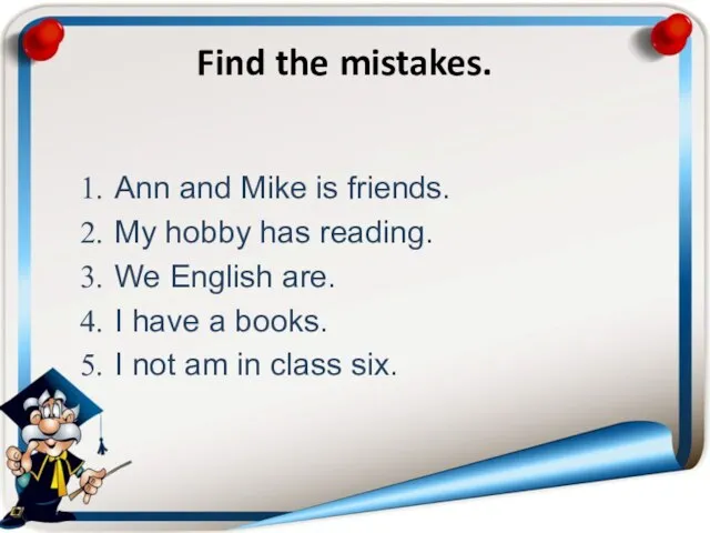Find the mistakes. Ann and Mike is friends. My hobby has reading.