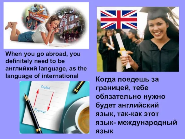 Когда поедешь за границей, тебе обязательно нужно будет английcкий язык, так-как этот