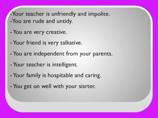 -Your teacher is unfriendly and impolite. -You are rude and untidy. -