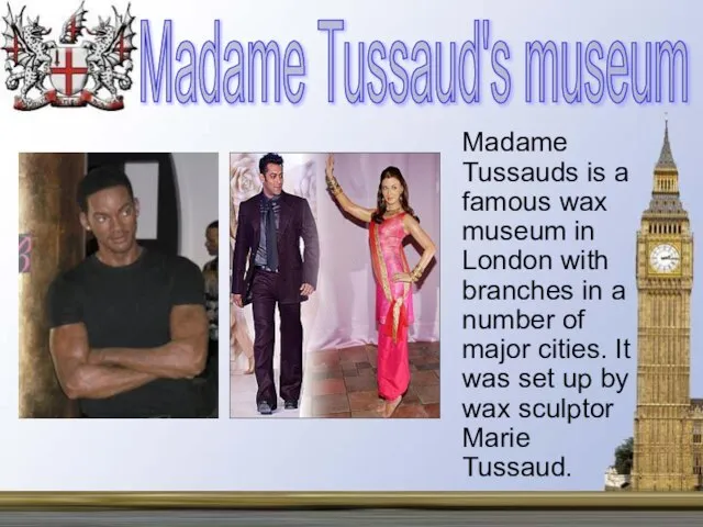 Madame Tussauds is a famous wax museum in London with branches in