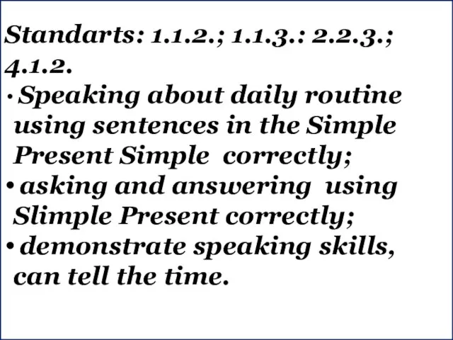 Standarts: 1.1.2.; 1.1.3.: 2.2.3.; 4.1.2. Speaking about daily routine using sentences in