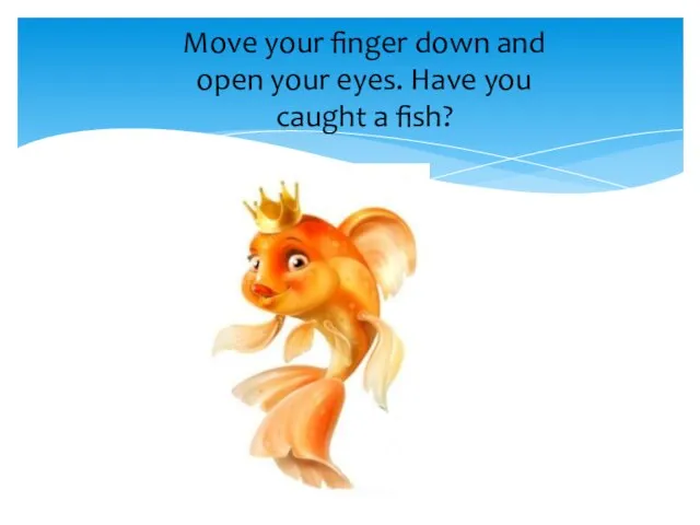 Move your finger down and open your eyes. Have you caught a fish?