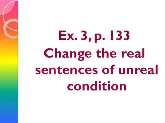 Ex. 3, p. 133 Change the real sentences of unreal condition