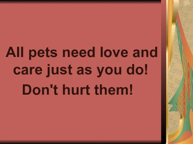 All pets need love and care just as you do! Don't hurt them!