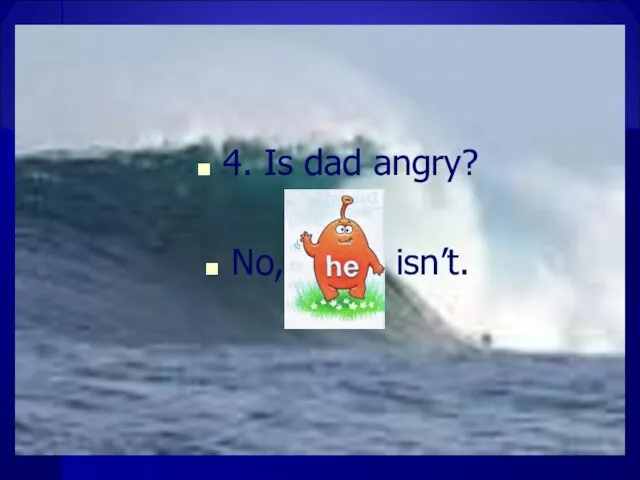 4. Is dad angry? No, isn’t.