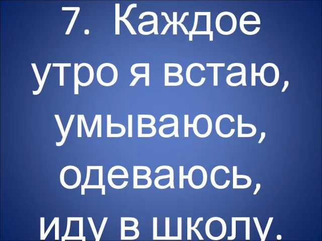 7. Каждое утро я встаю, умываюсь, одеваюсь, иду в школу.