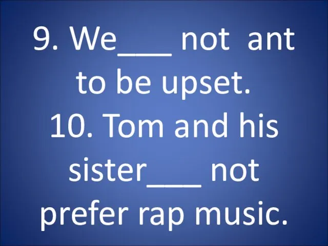 9. We___ not ant to be upset. 10. Tom and his sister___ not prefer rap music.