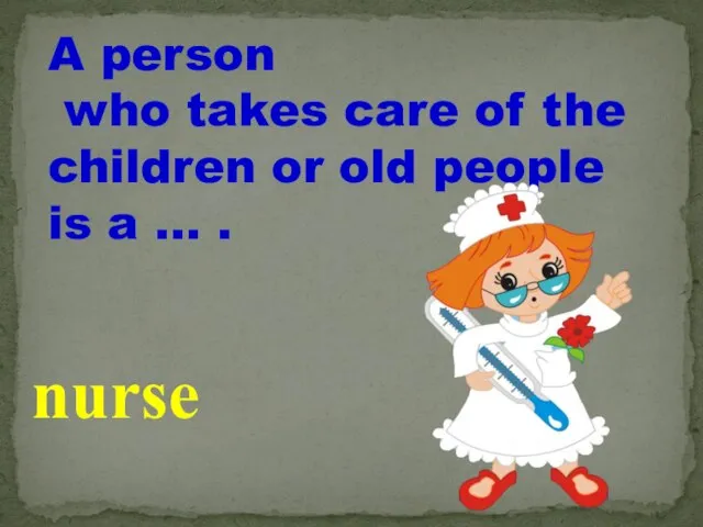 A person who takes care of the children or old people is a … . nurse