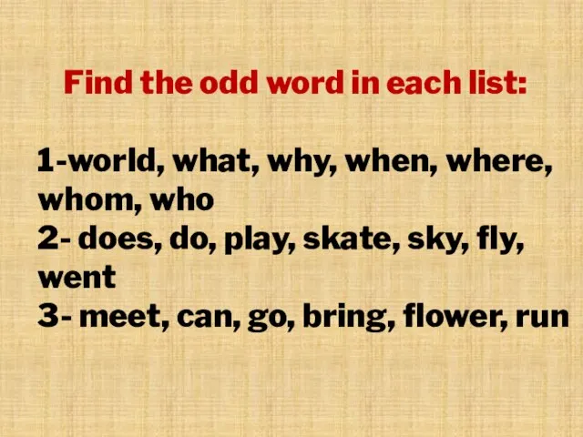 Find the odd word in each list: 1-world, what, why, when, where,