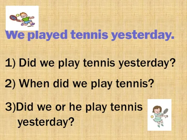 We played tennis yesterday. 1) Did we play tennis yesterday? 2) When