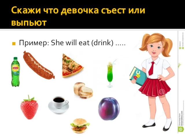Скажи что девочка съест или выпьют Пример: She will eat (drink) ……