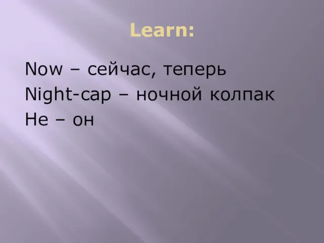 Learn: Now – сейчас, теперь Night-cap – ночной колпак He – он