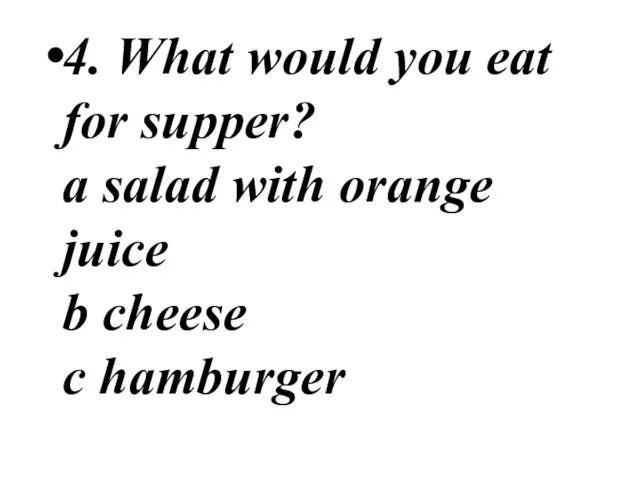 4. What would you eat for supper? a salad with orange juice b cheese c hamburger