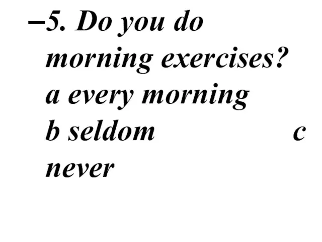 5. Do you do morning exercises? a every morning b seldom c never