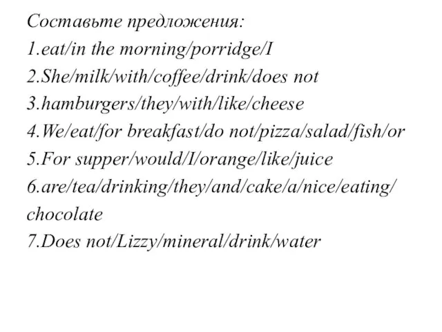 Составьте предложения: 1.eat/in the morning/porridge/I 2.She/milk/with/coffee/drink/does not 3.hamburgers/they/with/like/cheese 4.We/eat/for breakfast/do not/pizza/salad/fish/or 5.For