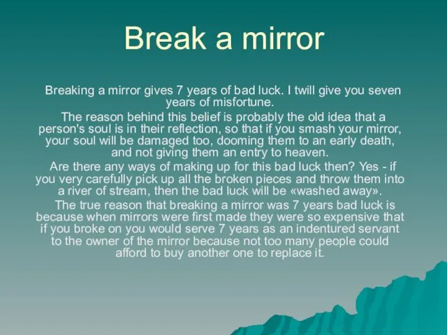 Break a mirror Breaking a mirror gives 7 years of bad luck.